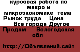 курсовая работа по макро и микроэкономике  тема “Рынок труда“ › Цена ­ 1 500 - Все города Другое » Продам   . Вологодская обл.